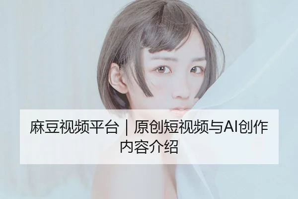 麻豆视频平台｜原创短视频与AI创作内容介绍